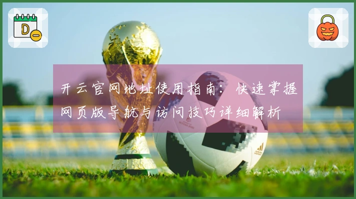 开云官网地址使用指南：快速掌握网页版导航与访问技巧详细解析