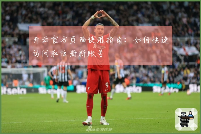 开云官方页面使用指南：如何快速访问和注册新账号