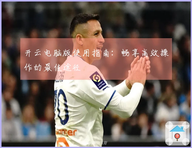 开云电脑版使用指南：畅享高效操作的最佳途径