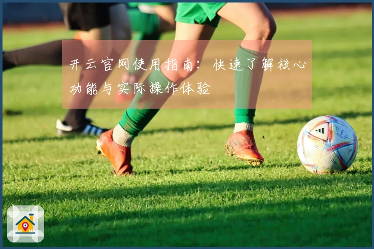 开云官网使用指南：快速了解核心功能与实际操作体验