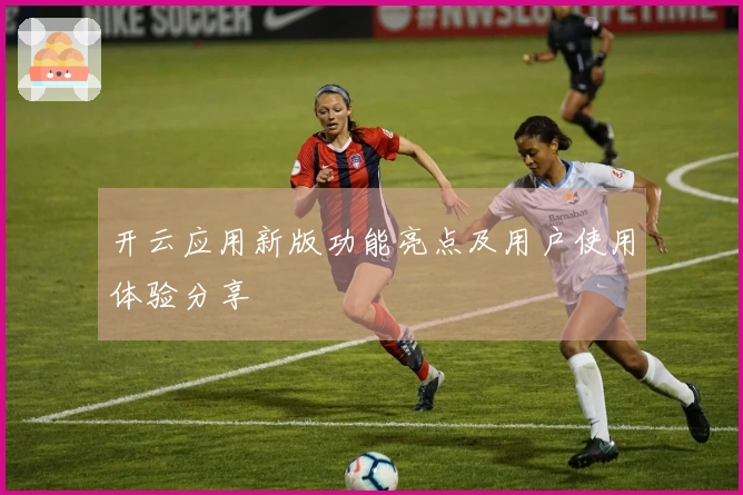 开云应用新版功能亮点及用户使用体验分享