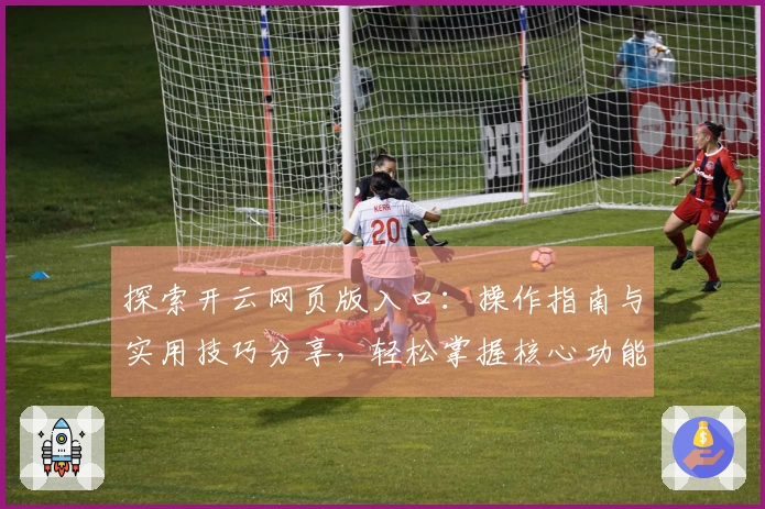 探索开云网页版入口：操作指南与实用技巧分享，轻松掌握核心功能