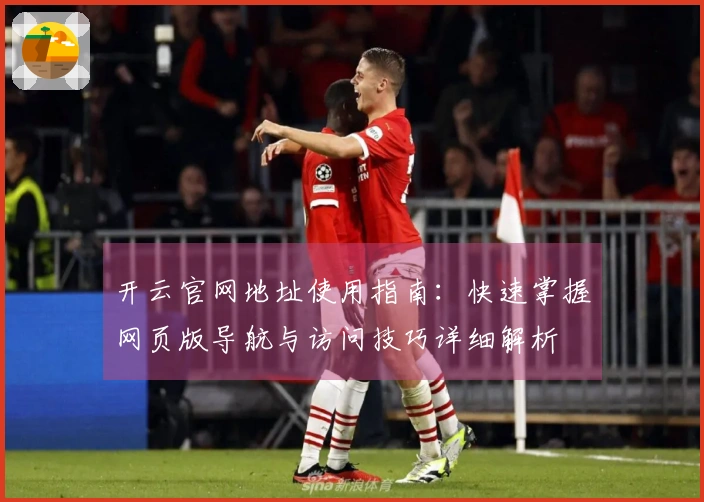 开云官网地址使用指南：快速掌握网页版导航与访问技巧详细解析