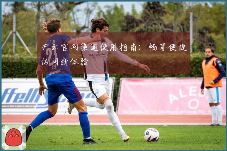 开云官网渠道使用指南：畅享便捷访问新体验