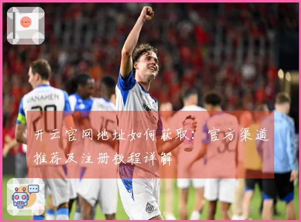 开云官网地址如何获取：官方渠道推荐及注册教程详解