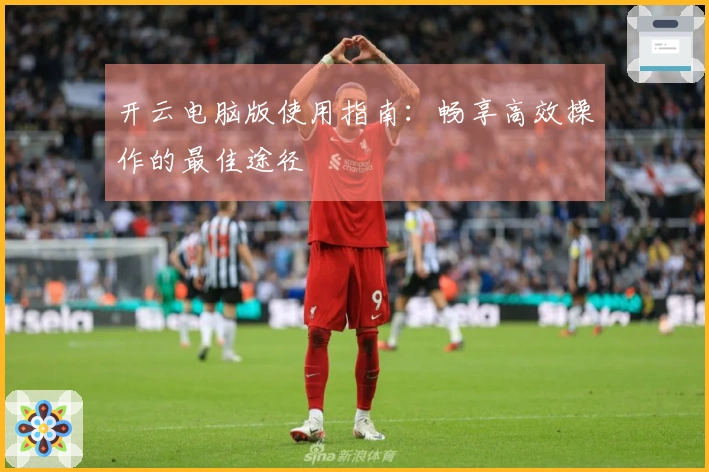 开云电脑版使用指南：畅享高效操作的最佳途径