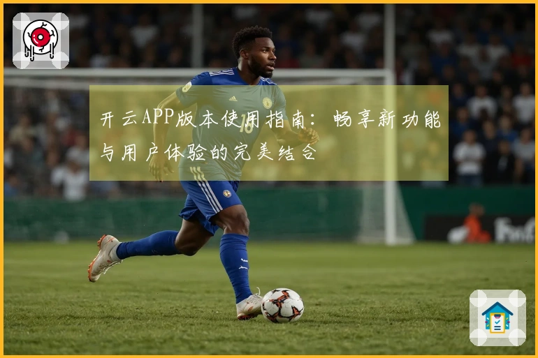 开云APP版本使用指南：畅享新功能与用户体验的完美结合