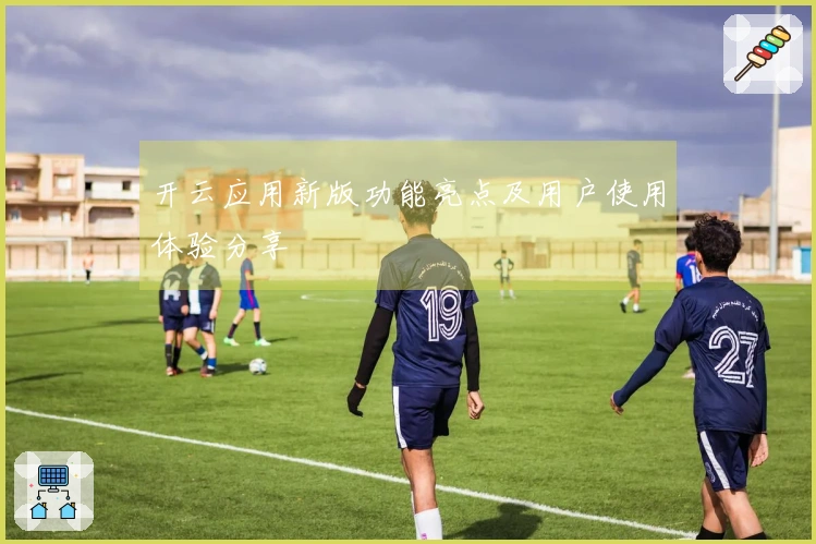 开云应用新版功能亮点及用户使用体验分享