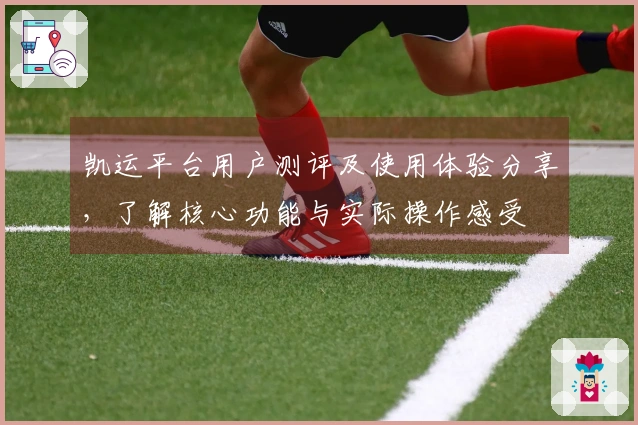 凯运平台用户测评及使用体验分享，了解核心功能与实际操作感受