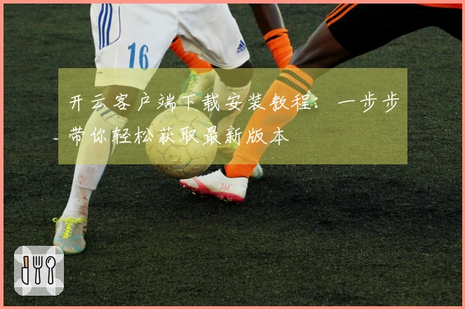 开云客户端下载安装教程：一步步带你轻松获取最新版本
