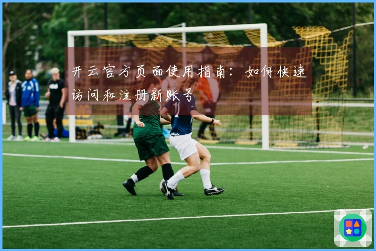 开云官方页面使用指南：如何快速访问和注册新账号