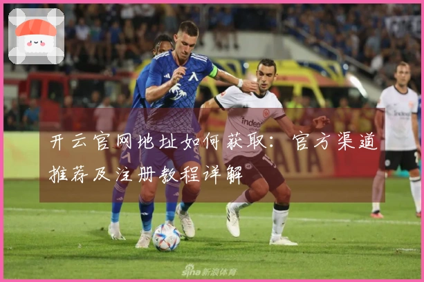 开云官网地址如何获取：官方渠道推荐及注册教程详解