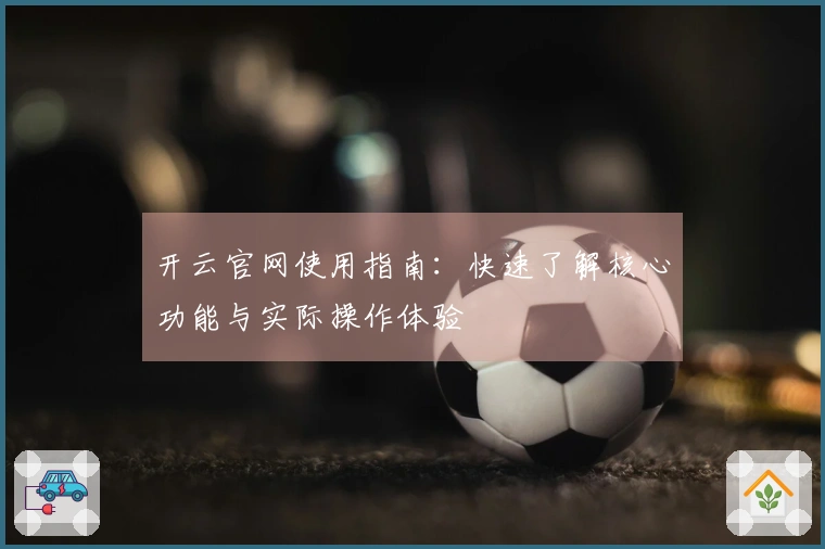 开云官网使用指南：快速了解核心功能与实际操作体验