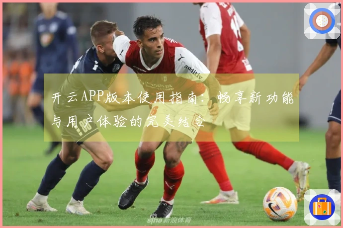 开云APP版本使用指南：畅享新功能与用户体验的完美结合
