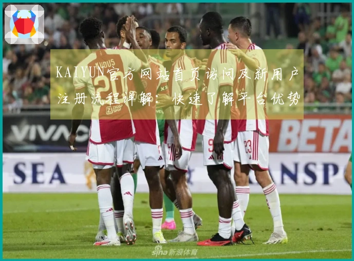 KAIYUN官方网站首页访问及新用户注册流程详解：快速了解平台优势与特色功能