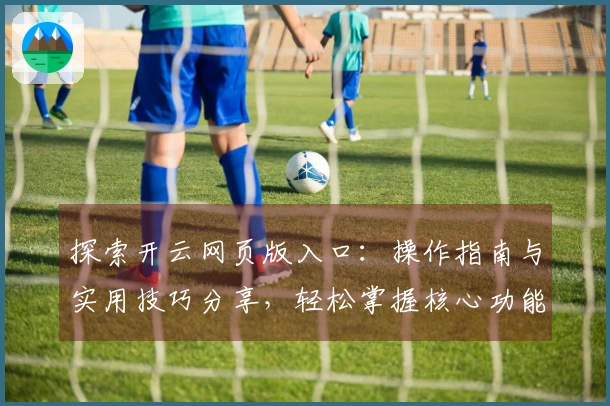 探索开云网页版入口：操作指南与实用技巧分享，轻松掌握核心功能