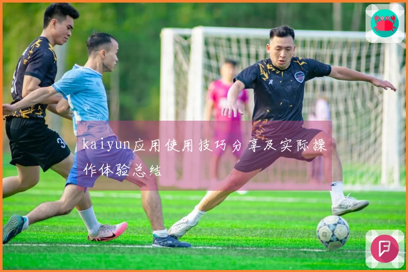 kaiyun应用使用技巧分享及实际操作体验总结