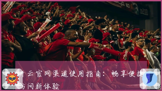 开云官网渠道使用指南：畅享便捷访问新体验