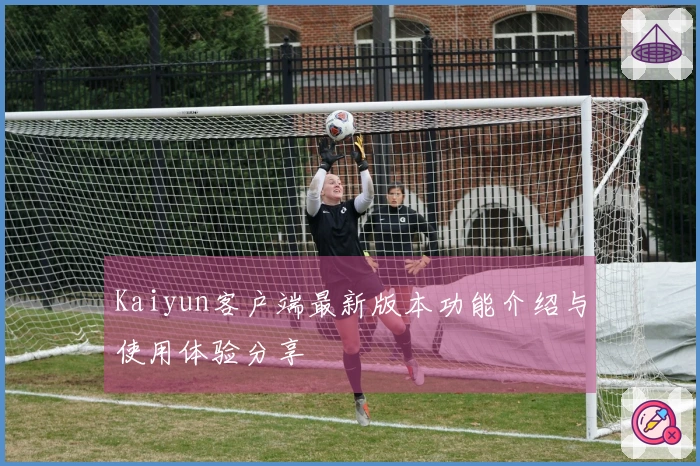 Kaiyun客户端最新版本功能介绍与使用体验分享
